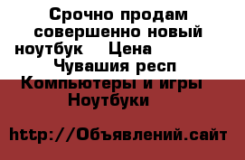 Срочно продам совершенно новый ноутбук! › Цена ­ 18 000 - Чувашия респ. Компьютеры и игры » Ноутбуки   